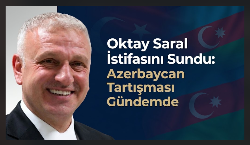Oktay Saral İstifasını Sundu: Azerbaycan Tartışması Gündemde