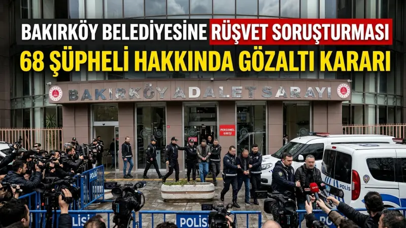 Bakırköy Belediyesine Rüşvet Soruşturması: 68 Şüpheli Hakkında Gözaltı Kararı